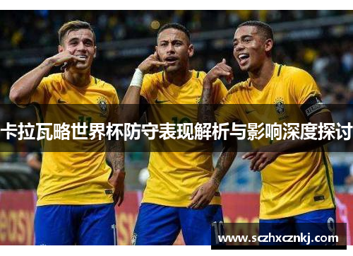 卡拉瓦略世界杯防守表现解析与影响深度探讨 卡拉瓦略世界杯防守表现解析与影响深度探讨