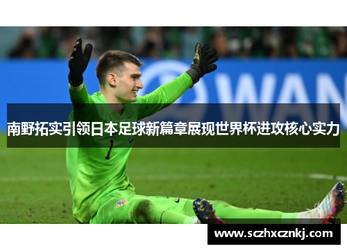 南野拓实引领日本足球新篇章展现世界杯进攻核心实力 南野拓实引领日本足球新篇章展现世界杯进攻核心实力