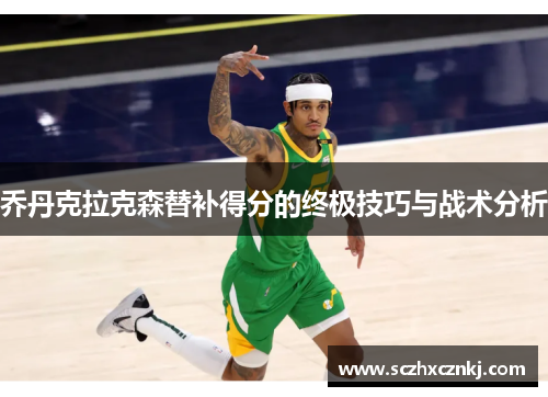 乔丹克拉克森替补得分的终极技巧与战术分析