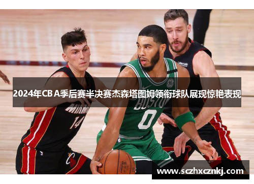 2024年CBA季后赛半决赛杰森塔图姆领衔球队展现惊艳表现 2024年CBA季后赛半决赛杰森塔图姆领衔球队展现惊艳表现