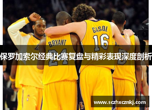 保罗加索尔经典比赛复盘与精彩表现深度剖析