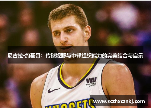尼古拉·约基奇:传球视野与中锋组织能力的完美结合与启示 尼古拉·约基奇:传球视野与中锋组织能力的完美结合与启示