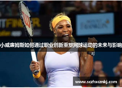 小威廉姆斯如何通过职业创新重塑网球运动的未来与影响 小威廉姆斯如何通过职业创新重塑网球运动的未来与影响