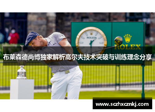 布莱森德尚博独家解析高尔夫技术突破与训练理念分享 布莱森德尚博独家解析高尔夫技术突破与训练理念分享