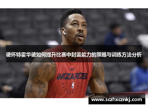 德怀特霍华德如何提升比赛中封盖能力的策略与训练方法分析