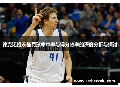 德克诺维茨基罚球命中率与得分效率的深度分析与探讨