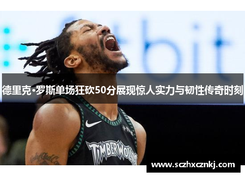 德里克·罗斯单场狂砍50分展现惊人实力与韧性传奇时刻 德里克·罗斯单场狂砍50分展现惊人实力与韧性传奇时刻