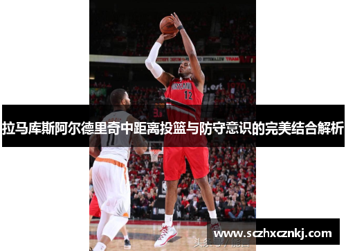 拉马库斯阿尔德里奇中距离投篮与防守意识的完美结合解析
