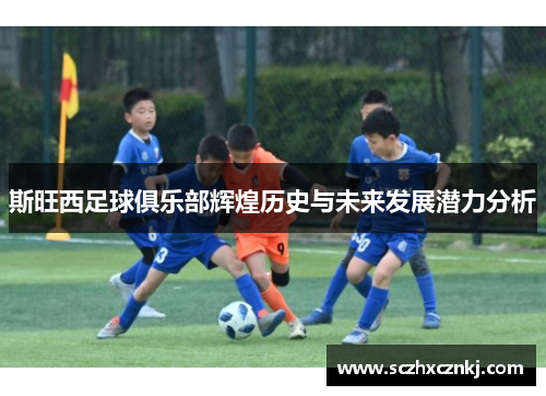 斯旺西足球俱乐部辉煌历史与未来发展潜力分析 斯旺西足球俱乐部辉煌历史与未来发展潜力分析