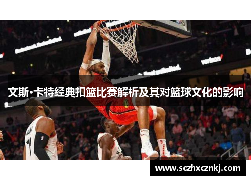 文斯·卡特经典扣篮比赛解析及其对篮球文化的影响