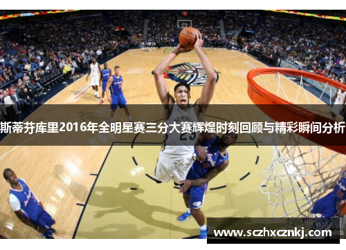 斯蒂芬库里2016年全明星赛三分大赛辉煌时刻回顾与精彩瞬间分析