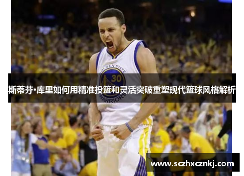 斯蒂芬·库里如何用精准投篮和灵活突破重塑现代篮球风格解析