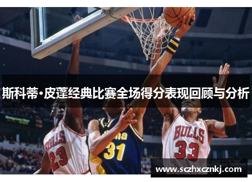 斯科蒂·皮蓬经典比赛全场得分表现回顾与分析