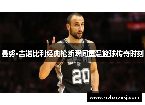 曼努·吉诺比利经典抢断瞬间重温篮球传奇时刻 曼努·吉诺比利经典抢断瞬间重温篮球传奇时刻