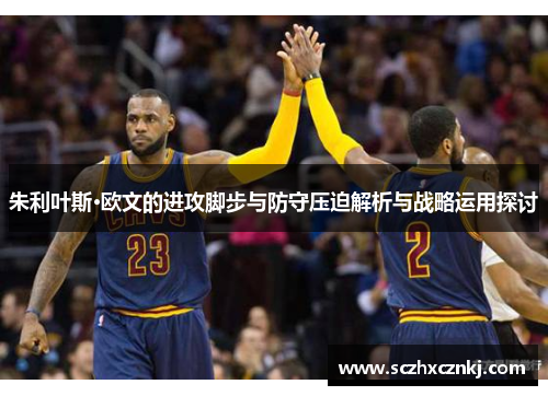 朱利叶斯·欧文的进攻脚步与防守压迫解析与战略运用探讨