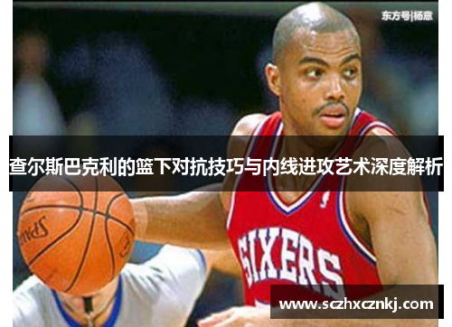 查尔斯巴克利的篮下对抗技巧与内线进攻艺术深度解析 查尔斯巴克利的篮下对抗技巧与内线进攻艺术深度解析