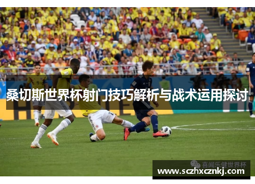 桑切斯世界杯射门技巧解析与战术运用探讨 桑切斯世界杯射门技巧解析与战术运用探讨