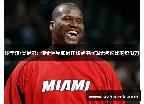沙奎尔·奥尼尔：传奇巨星如何在比赛中展现无与伦比的统治力