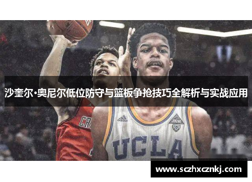 沙奎尔·奥尼尔低位防守与篮板争抢技巧全解析与实战应用 沙奎尔·奥尼尔低位防守与篮板争抢技巧全解析与实战应用