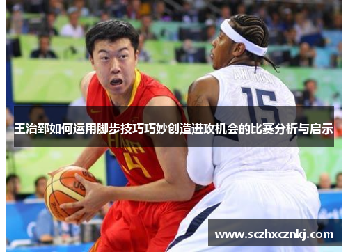 王治郅如何运用脚步技巧巧妙创造进攻机会的比赛分析与启示