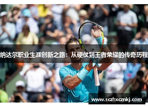 纳达尔职业生涯创新之路:从硬仗到王者荣耀的传奇历程 纳达尔职业生涯创新之路:从硬仗到王者荣耀的传奇历程