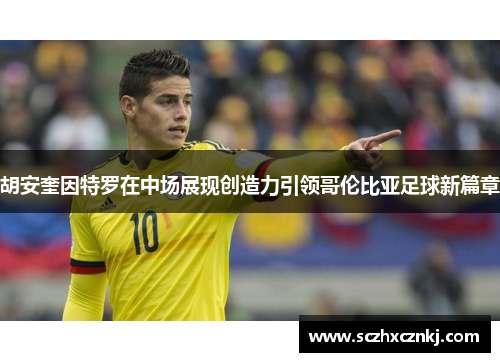 胡安奎因特罗在中场展现创造力引领哥伦比亚足球新篇章 胡安奎因特罗在中场展现创造力引领哥伦比亚足球新篇章