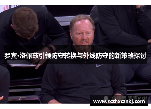 罗宾·洛佩兹引领防守转换与外线防守的新策略探讨 罗宾·洛佩兹引领防守转换与外线防守的新策略探讨