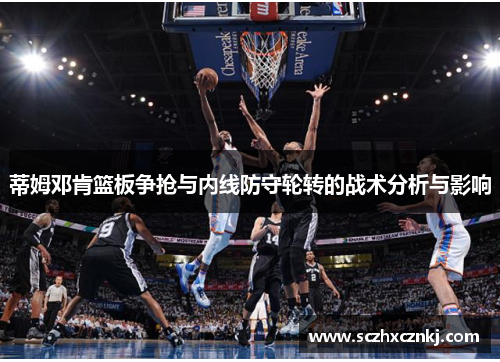 蒂姆邓肯篮板争抢与内线防守轮转的战术分析与影响