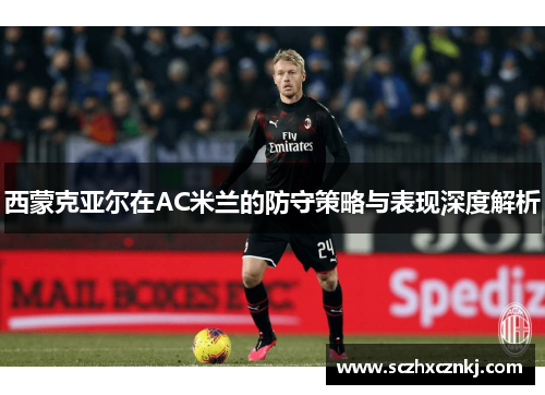 西蒙克亚尔在AC米兰的防守策略与表现深度解析 西蒙克亚尔在AC米兰的防守策略与表现深度解析