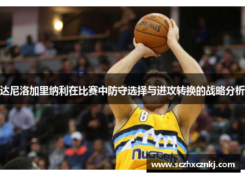 达尼洛加里纳利在比赛中防守选择与进攻转换的战略分析 达尼洛加里纳利在比赛中防守选择与进攻转换的战略分析