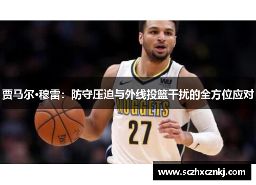 贾马尔·穆雷：防守压迫与外线投篮干扰的全方位应对