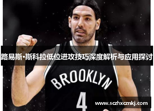 路易斯·斯科拉低位进攻技巧深度解析与应用探讨 路易斯·斯科拉低位进攻技巧深度解析与应用探讨
