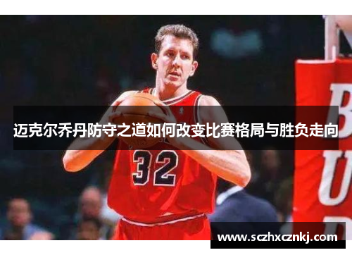 迈克尔乔丹防守之道如何改变比赛格局与胜负走向