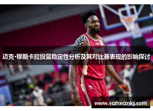 迈克·穆斯卡拉投篮稳定性分析及其对比赛表现的影响探讨