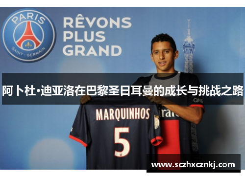 阿卜杜·迪亚洛在巴黎圣日耳曼的成长与挑战之路