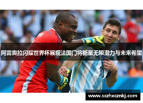 阿雷奥拉闪耀世界杯展现法国门将新星无限潜力与未来希望 阿雷奥拉闪耀世界杯展现法国门将新星无限潜力与未来希望