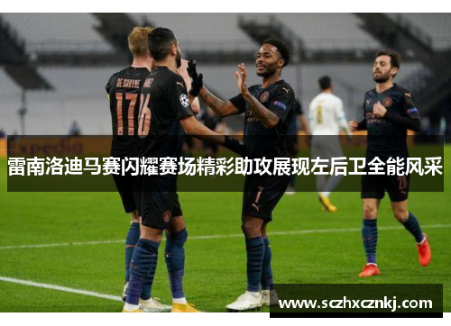 雷南洛迪马赛闪耀赛场精彩助攻展现左后卫全能风采 雷南洛迪马赛闪耀赛场精彩助攻展现左后卫全能风采