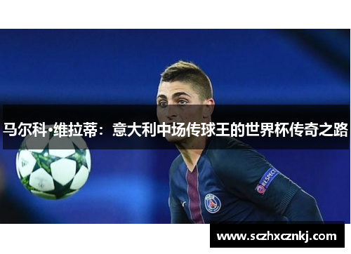 马尔科·维拉蒂:意大利中场传球王的世界杯传奇之路 马尔科·维拉蒂:意大利中场传球王的世界杯传奇之路