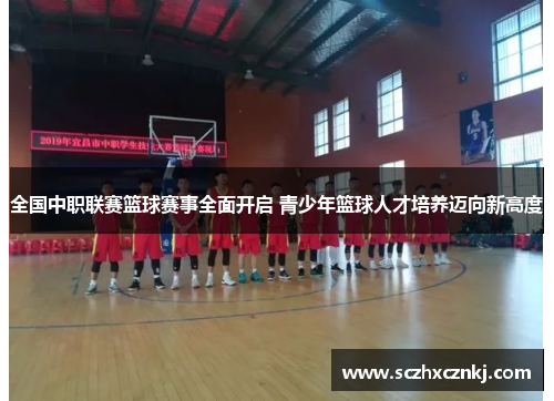 全国中职联赛篮球赛事全面开启 青少年篮球人才培养迈向新高度 全国中职联赛篮球赛事全面开启 青少年篮球人才培养迈向新高度