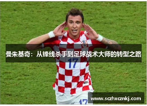曼朱基奇:从锋线杀手到足球战术大师的转型之路 曼朱基奇:从锋线杀手到足球战术大师的转型之路