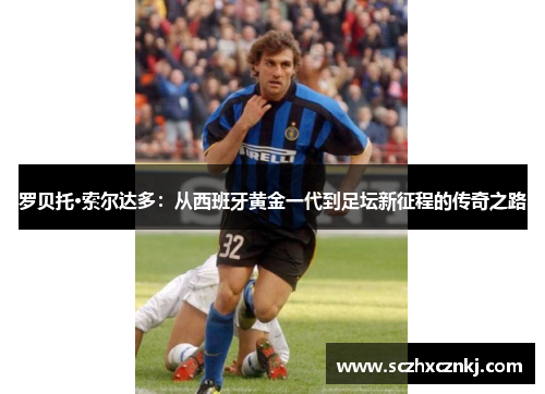 罗贝托·索尔达多:从西班牙黄金一代到足坛新征程的传奇之路 罗贝托·索尔达多:从西班牙黄金一代到足坛新征程的传奇之路