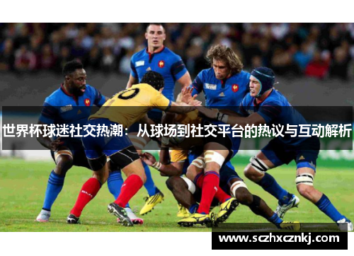 世界杯球迷社交热潮：从球场到社交平台的热议与互动解析