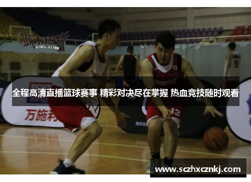 全程高清直播篮球赛事 精彩对决尽在掌握 热血竞技随时观看