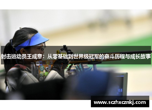 射击运动员王成意：从零基础到世界级冠军的奋斗历程与成长故事