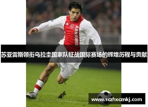 苏亚雷斯领衔乌拉圭国家队征战国际赛场的辉煌历程与贡献 苏亚雷斯领衔乌拉圭国家队征战国际赛场的辉煌历程与贡献