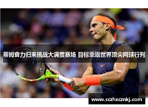 蒂姆奋力归来挑战大满贯赛场 目标重返世界顶尖网球行列 蒂姆奋力归来挑战大满贯赛场 目标重返世界顶尖网球行列