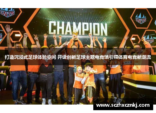 打造沉浸式足球体验空间 开设创新足球主题电竞馆引领体育电竞新潮流 打造沉浸式足球体验空间 开设创新足球主题电竞馆引领体育电竞新潮流