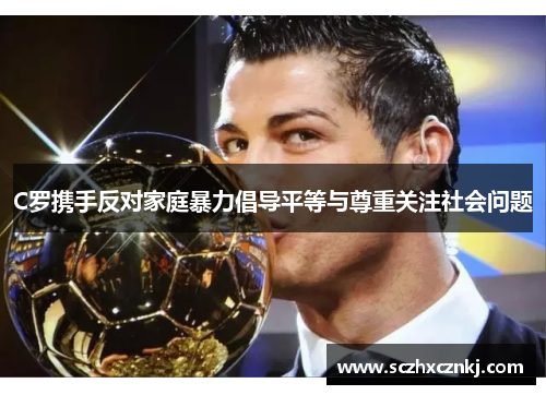 C罗携手反对家庭暴力倡导平等与尊重关注社会问题