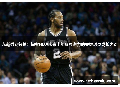 从新秀到领袖:探索NBA未来十年最具潜力的关键球员成长之路 从新秀到领袖:探索NBA未来十年最具潜力的关键球员成长之路