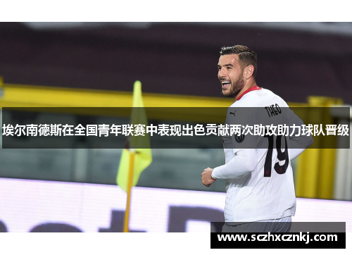 埃尔南德斯在全国青年联赛中表现出色贡献两次助攻助力球队晋级 埃尔南德斯在全国青年联赛中表现出色贡献两次助攻助力球队晋级